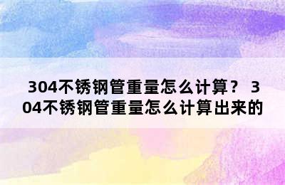 304不锈钢管重量怎么计算？ 304不锈钢管重量怎么计算出来的